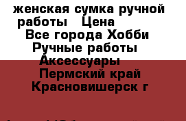 женская сумка ручной работы › Цена ­ 5 000 - Все города Хобби. Ручные работы » Аксессуары   . Пермский край,Красновишерск г.